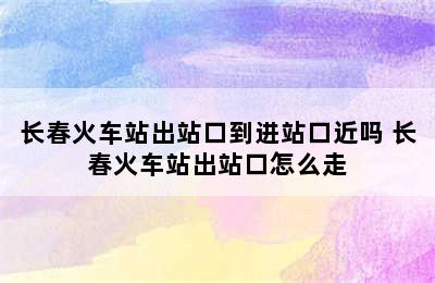 长春火车站出站口到进站口近吗 长春火车站出站口怎么走